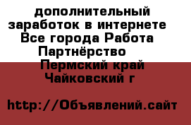  дополнительный заработок в интернете - Все города Работа » Партнёрство   . Пермский край,Чайковский г.